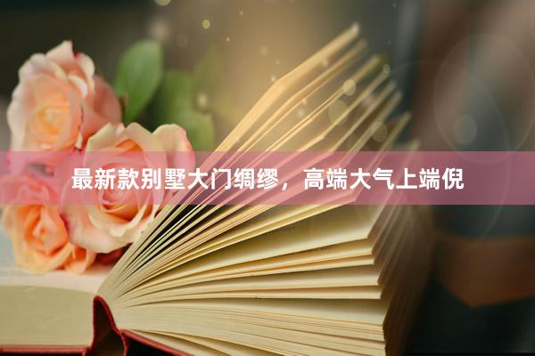最新款别墅大门绸缪，高端大气上端倪