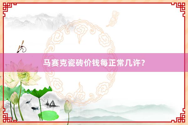 马赛克瓷砖价钱每正常几许？