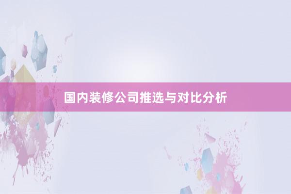 国内装修公司推选与对比分析