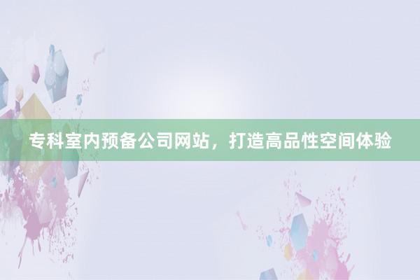 专科室内预备公司网站，打造高品性空间体验