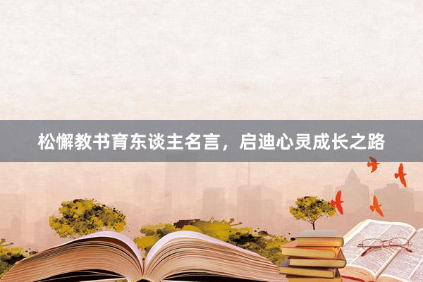 松懈教书育东谈主名言，启迪心灵成长之路