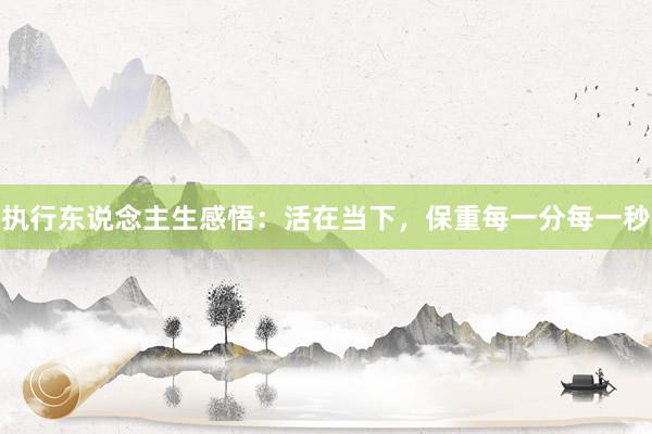 执行东说念主生感悟：活在当下，保重每一分每一秒
