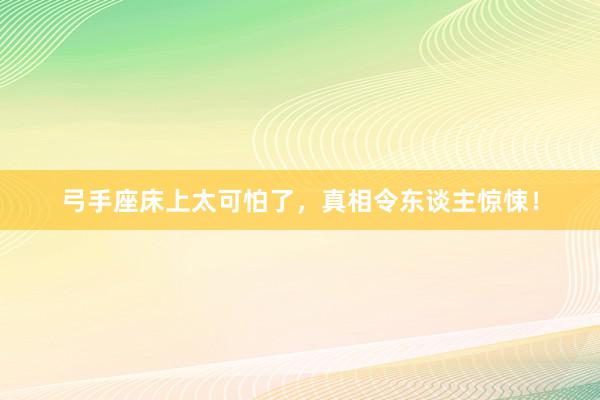 弓手座床上太可怕了，真相令东谈主惊悚！