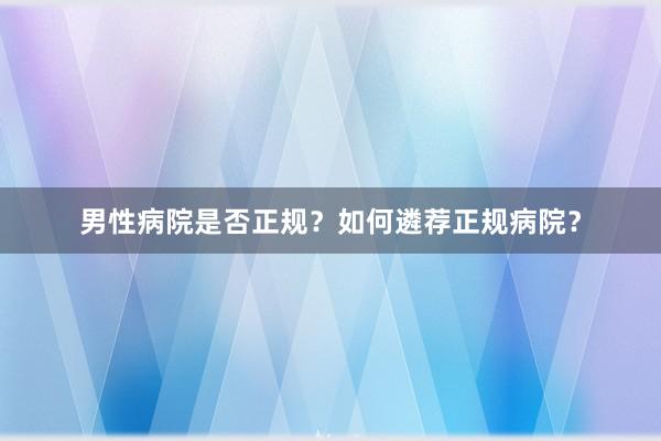 男性病院是否正规？如何遴荐正规病院？