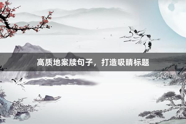 高质地案牍句子，打造吸睛标题