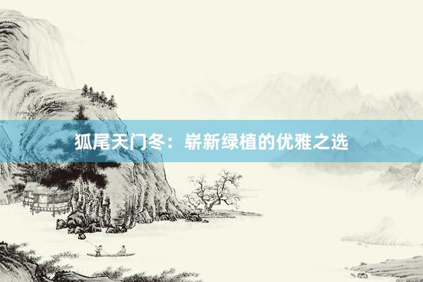 狐尾天门冬：崭新绿植的优雅之选