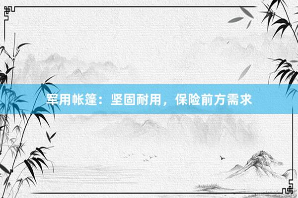 军用帐篷：坚固耐用，保险前方需求