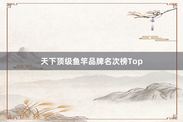 天下顶级鱼竿品牌名次榜Top