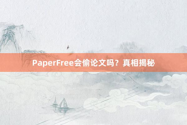 PaperFree会偷论文吗？真相揭秘